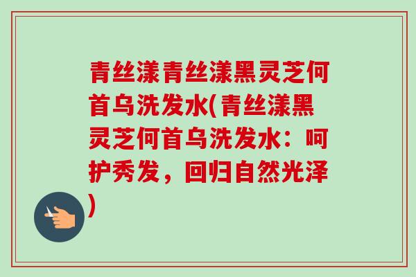 青丝漾青丝漾黑灵芝何首乌洗发水(青丝漾黑灵芝何首乌洗发水：呵护秀发，回归自然光泽)