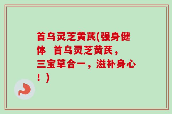 首乌灵芝黄芪(强身健体  首乌灵芝黄芪，三宝草合一，滋补身心！)