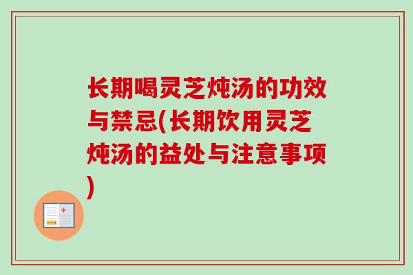 长期喝灵芝炖汤的功效与禁忌(长期饮用灵芝炖汤的益处与注意事项) 长期喝灵芝炖汤的功效与禁忌(长期饮用灵芝炖汤的益处与注意事项)