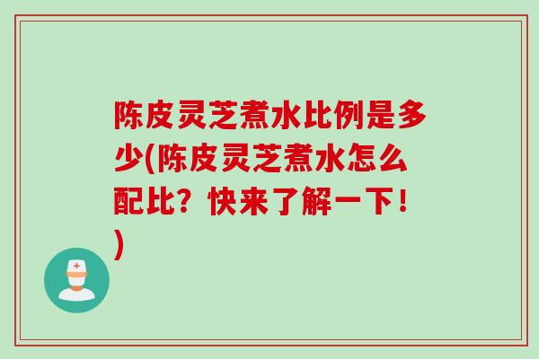陈皮灵芝煮水比例是多少(陈皮灵芝煮水怎么配比?快来了解一下!) 陈皮灵芝煮水比例是多少(陈皮灵芝煮水怎么配比?快来了解一下!)
