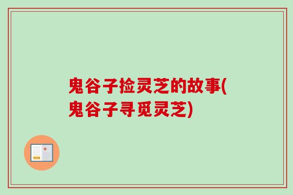 鬼谷子捡灵芝的故事(鬼谷子寻觅灵芝) 鬼谷子捡灵芝的故事(鬼谷子寻觅灵芝)