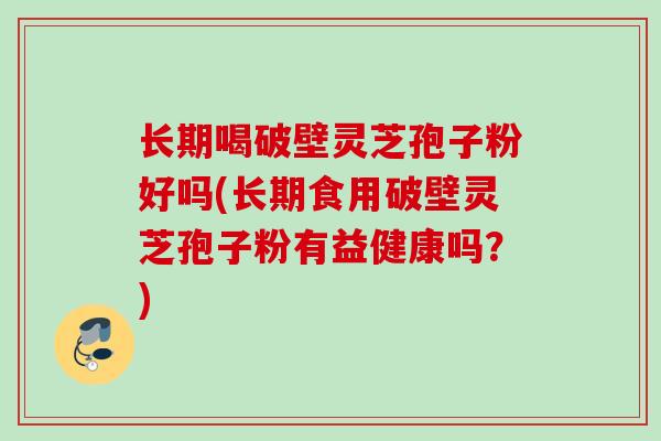 长期喝破壁灵芝孢子粉好吗(长期食用破壁灵芝孢子粉有益健康吗?) 长期喝破壁灵芝孢子粉好吗(长期食用破壁灵芝孢子粉有益健康吗?)