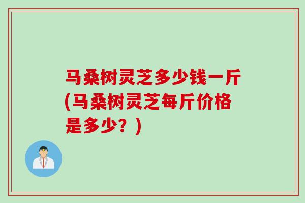 马桑树灵芝多少钱一斤(马桑树灵芝每斤价格是多少?) 马桑树灵芝多少钱一斤(马桑树灵芝每斤价格是多少?)