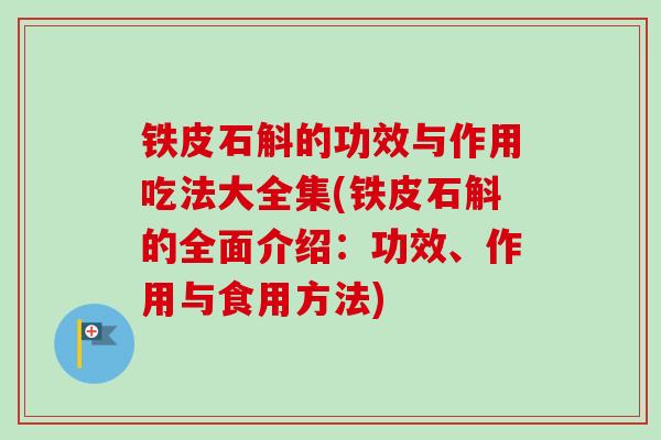 铁皮石斛的功效与作用吃法大全集(铁皮石斛的全面介绍：功效、作用与食用方法)
