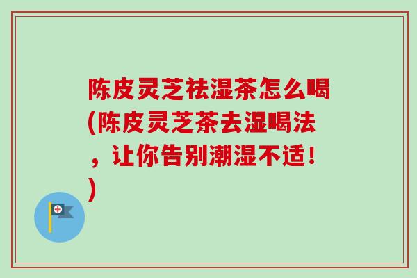 陈皮灵芝祛湿茶怎么喝(陈皮灵芝茶去湿喝法，让你告别潮湿不适！)