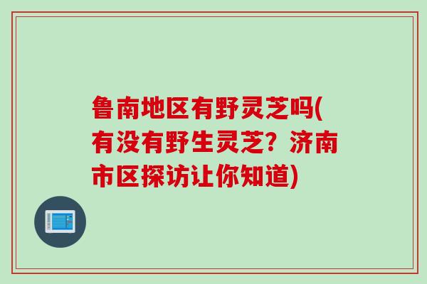 鲁南地区有野灵芝吗(有没有野生灵芝?济南市区探访让你知道) 鲁南地区有野灵芝吗(有没有野生灵芝?济南市区探访让你知道)