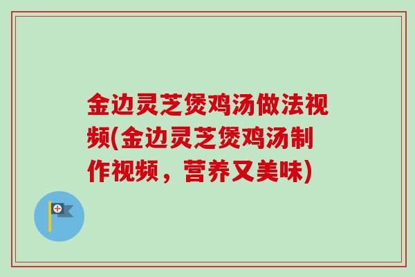 金边灵芝煲鸡汤做法视频(金边灵芝煲鸡汤制作视频，营养又美味)