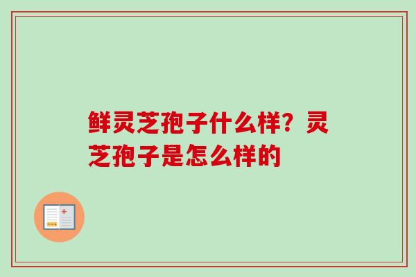 鲜灵芝孢子什么样?灵芝孢子是怎么样的 鲜灵芝孢子什么样?灵芝孢子是怎么样的