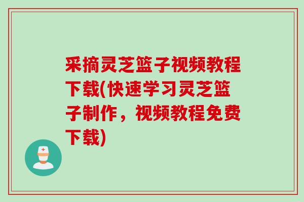 采摘灵芝篮子视频教程下载(快速学习灵芝篮子制作，视频教程免费下载)