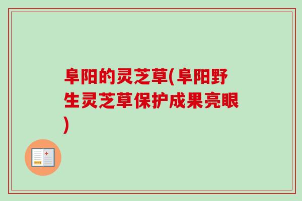 阜阳的灵芝草(阜阳野生灵芝草保护成果亮眼)