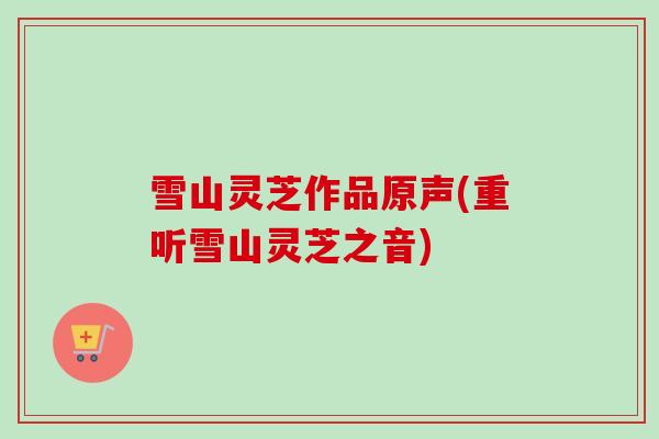 雪山灵芝作品原声(重听雪山灵芝之音)