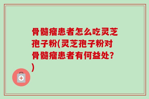 骨髓瘤患者怎么吃灵芝孢子粉(灵芝孢子粉对骨髓瘤患者有何益处？)