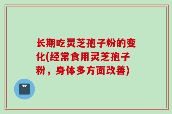 长期吃灵芝孢子粉的变化(经常食用灵芝孢子粉，身体多方面改善)