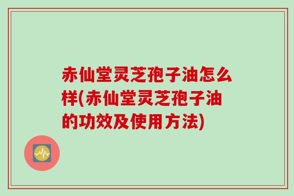 赤仙堂灵芝孢子油怎么样(赤仙堂灵芝孢子油的功效及使用方法)