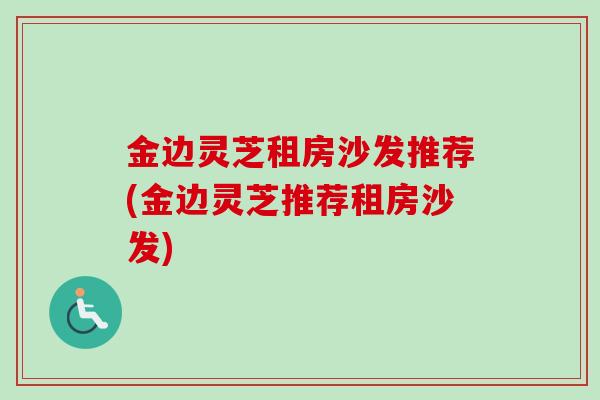 金边灵芝租房沙发推荐(金边灵芝推荐租房沙发)