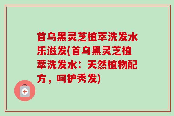 首乌黑灵芝植萃洗发水乐滋发(首乌黑灵芝植萃洗发水:天然植物配方,呵护秀发) 首乌黑灵芝植萃洗发水乐滋发(首乌黑灵芝植萃洗发水:天然植物配方,呵护秀发)