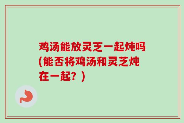 鸡汤能放灵芝一起炖吗(能否将鸡汤和灵芝炖在一起?) 鸡汤能放灵芝一起炖吗(能否将鸡汤和灵芝炖在一起?)