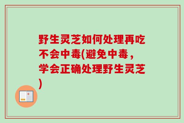 野生灵芝如何处理再吃不会中毒(避免中毒，学会正确处理野生灵芝)