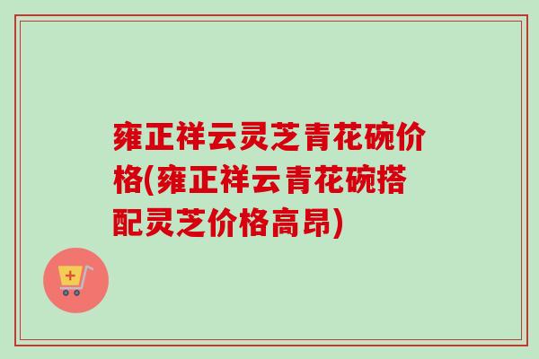 雍正祥云灵芝青花碗价格(雍正祥云青花碗搭配灵芝价格高昂)