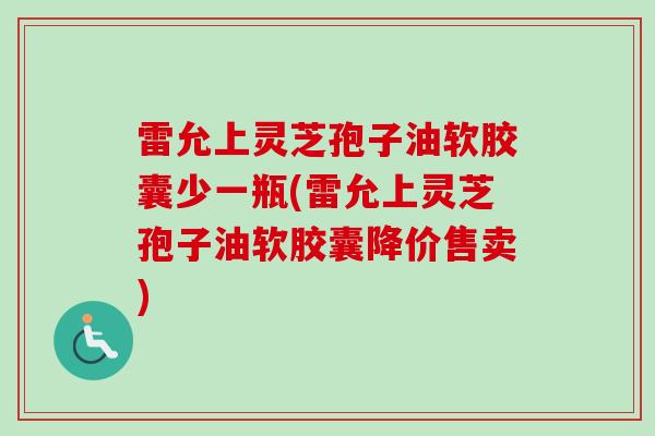 雷允上灵芝孢子油软胶囊少一瓶(雷允上灵芝孢子油软胶囊降价售卖) 雷允上灵芝孢子油软胶囊少一瓶(雷允上灵芝孢子油软胶囊降价售卖)