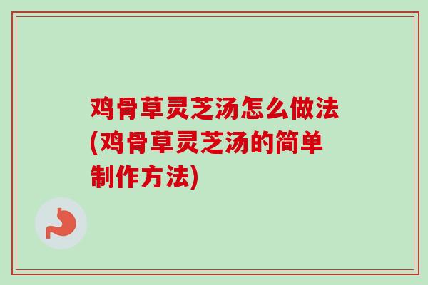 鸡骨草灵芝汤怎么做法(鸡骨草灵芝汤的简单制作方法)