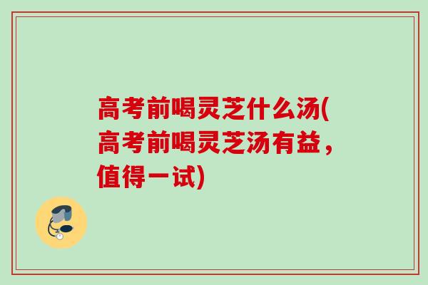 高考前喝灵芝什么汤(高考前喝灵芝汤有益,值得一试) 高考前喝灵芝什么汤(高考前喝灵芝汤有益,值得一试)