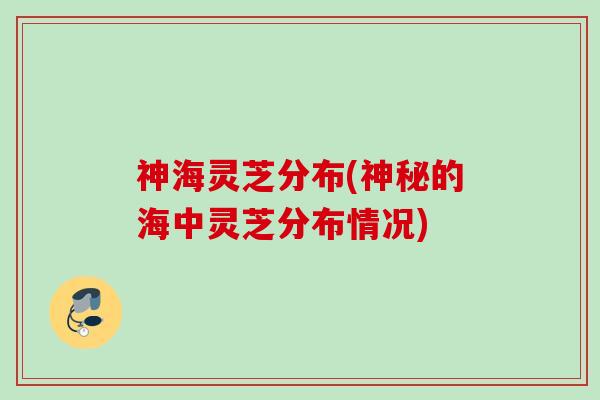神海灵芝分布(神秘的海中灵芝分布情况)