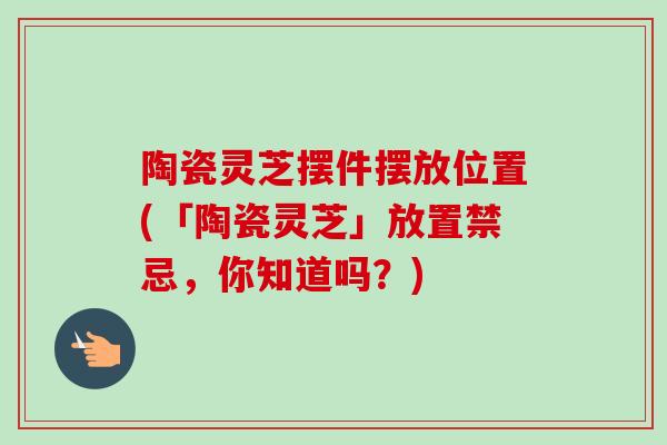 陶瓷灵芝摆件摆放位置(「陶瓷灵芝」放置禁忌，你知道吗？)