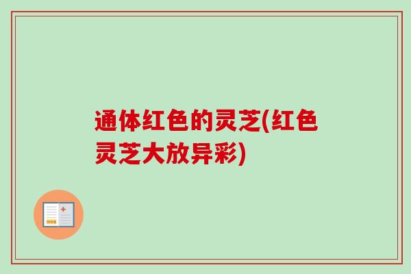通体红色的灵芝(红色灵芝大放异彩)