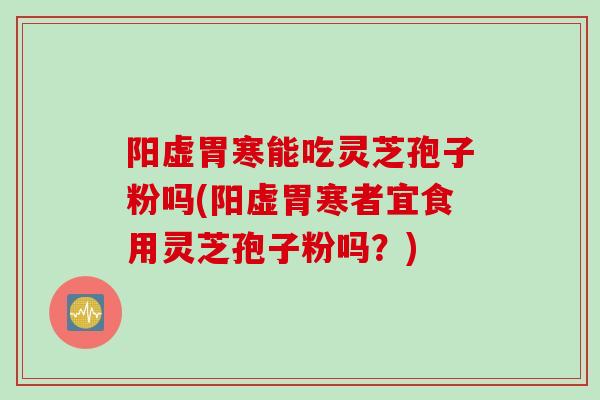 阳虚胃寒能吃灵芝孢子粉吗(阳虚胃寒者宜食用灵芝孢子粉吗？)