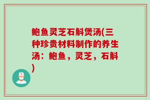 鲍鱼灵芝石斛煲汤(三种珍贵材料制作的养生汤：鲍鱼，灵芝，石斛)