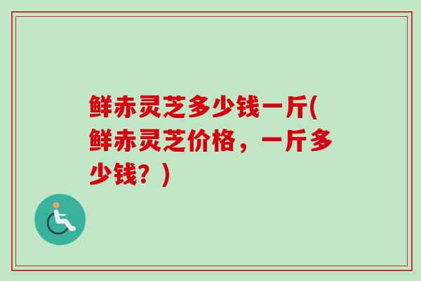 鲜赤灵芝多少钱一斤(鲜赤灵芝价格，一斤多少钱？)