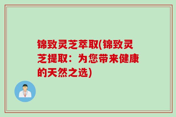 锦致灵芝萃取(锦致灵芝提取：为您带来健康的天然之选)