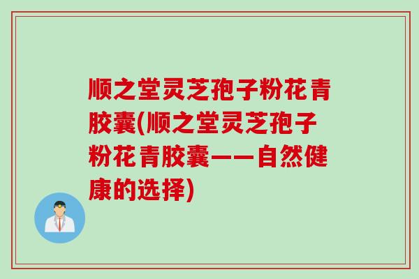 顺之堂灵芝孢子粉花青胶囊(顺之堂灵芝孢子粉花青胶囊——自然健康的选择)