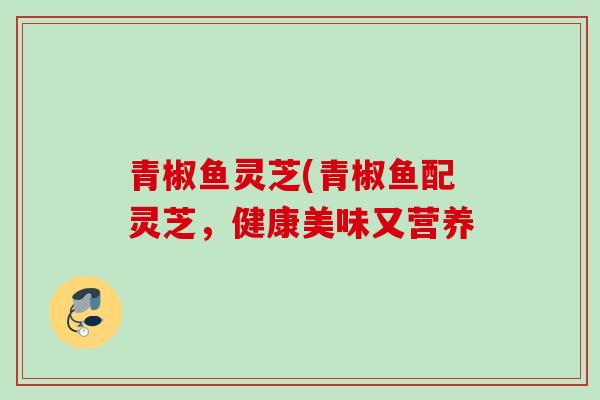青椒鱼灵芝(青椒鱼配灵芝，健康美味又营养