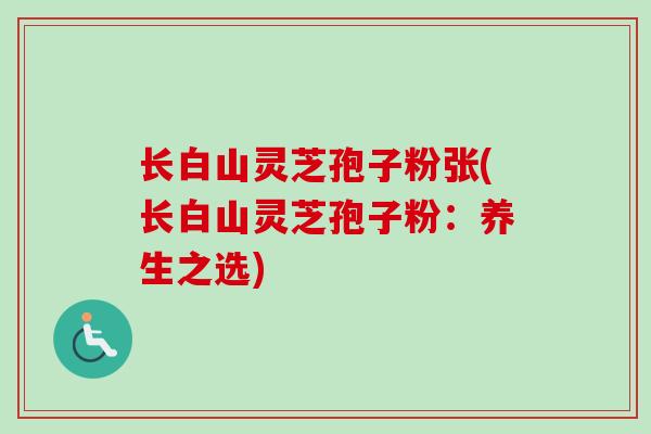 长白山灵芝孢子粉张(长白山灵芝孢子粉：养生之选)