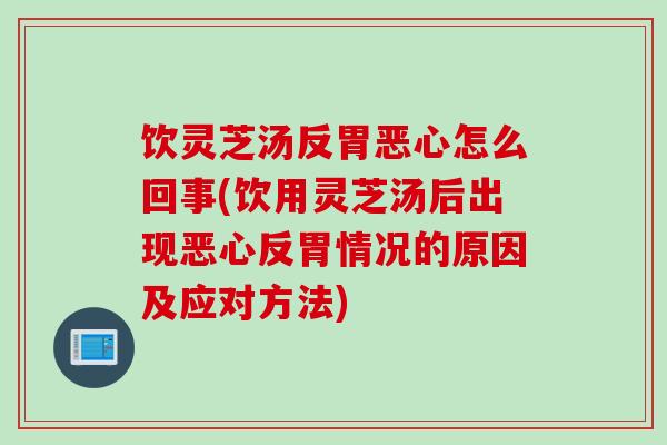 饮灵芝汤反胃恶心怎么回事(饮用灵芝汤后出现恶心反胃情况的原因及应对方法) 饮灵芝汤反胃恶心怎么回事(饮用灵芝汤后出现恶心反胃情况的原因及应对方法)