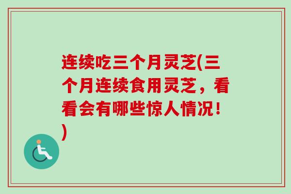 连续吃三个月灵芝(三个月连续食用灵芝，看看会有哪些惊人情况！)