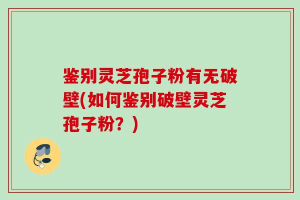 鉴别灵芝孢子粉有无破壁(如何鉴别破壁灵芝孢子粉?) 鉴别灵芝孢子粉有无破壁(如何鉴别破壁灵芝孢子粉?)