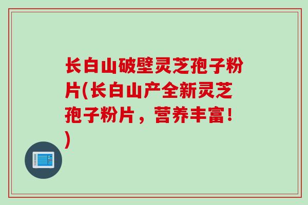 长白山破壁灵芝孢子粉片(长白山产全新灵芝孢子粉片，营养丰富！)