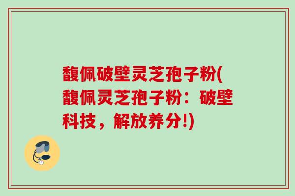 馥佩破壁灵芝孢子粉(馥佩灵芝孢子粉：破壁科技，解放养分!)