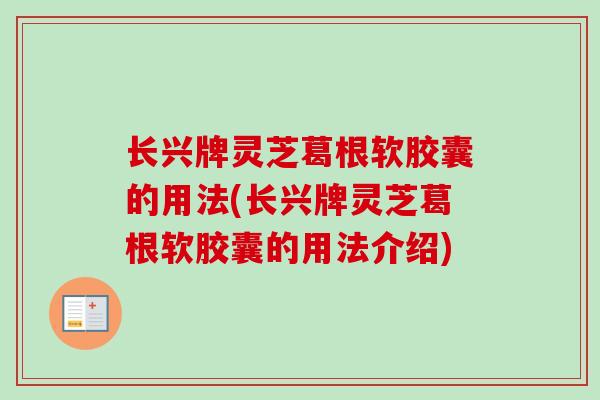长兴牌灵芝葛根软胶囊的用法(长兴牌灵芝葛根软胶囊的用法介绍)