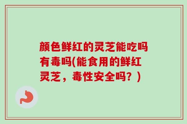 颜色鲜红的灵芝能吃吗有毒吗(能食用的鲜红灵芝，毒性安全吗？)