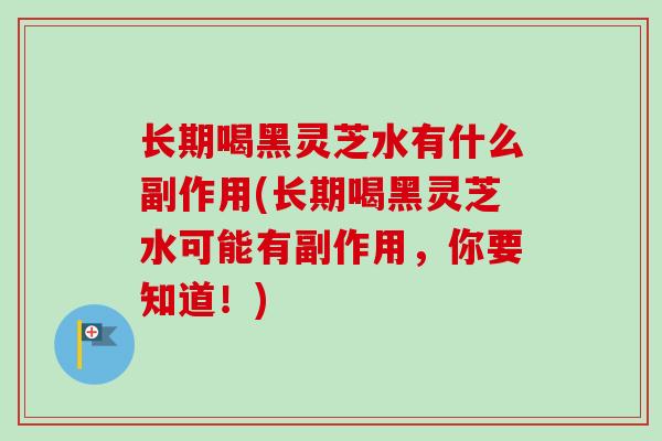 长期喝黑灵芝水有什么副作用(长期喝黑灵芝水可能有副作用，你要知道！)