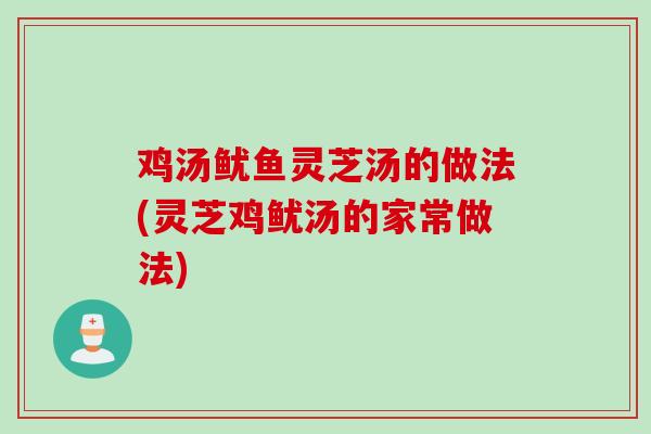 鸡汤鱿鱼灵芝汤的做法(灵芝鸡鱿汤的家常做法)