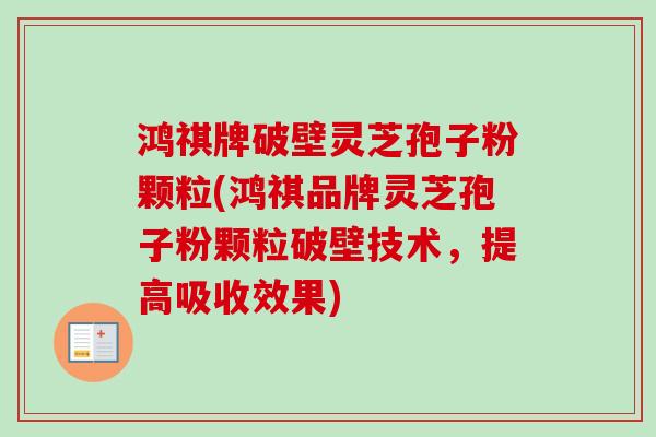 鸿祺牌破壁灵芝孢子粉颗粒(鸿祺品牌灵芝孢子粉颗粒破壁技术，提高吸收效果)