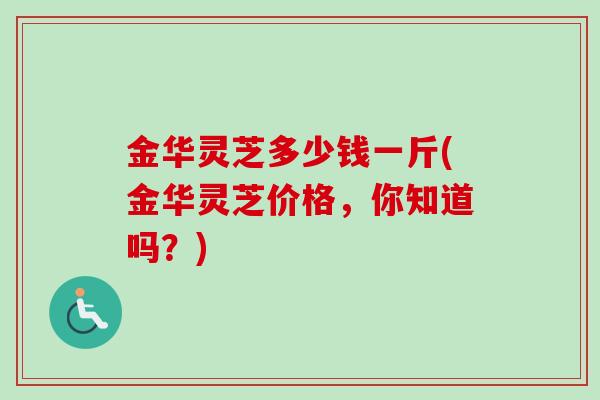 金华灵芝多少钱一斤(金华灵芝价格,你知道吗?) 金华灵芝多少钱一斤(金华灵芝价格,你知道吗?)
