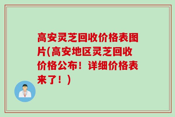 高安灵芝回收价格表图片(高安地区灵芝回收价格公布！详细价格表来了！)