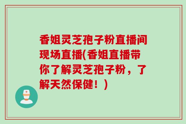 香姐灵芝孢子粉直播间现场直播(香姐直播带你了解灵芝孢子粉，了解天然保健！)