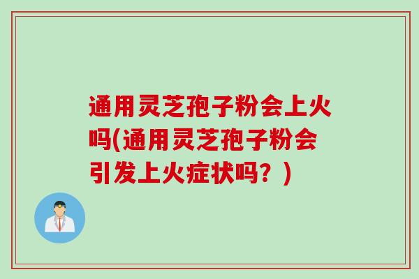 通用灵芝孢子粉会上火吗(通用灵芝孢子粉会引发上火症状吗？)